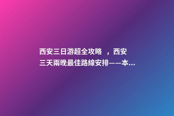 西安三日游超全攻略，西安三天兩晚最佳路線安排——本人親歷分享，看完記得收藏